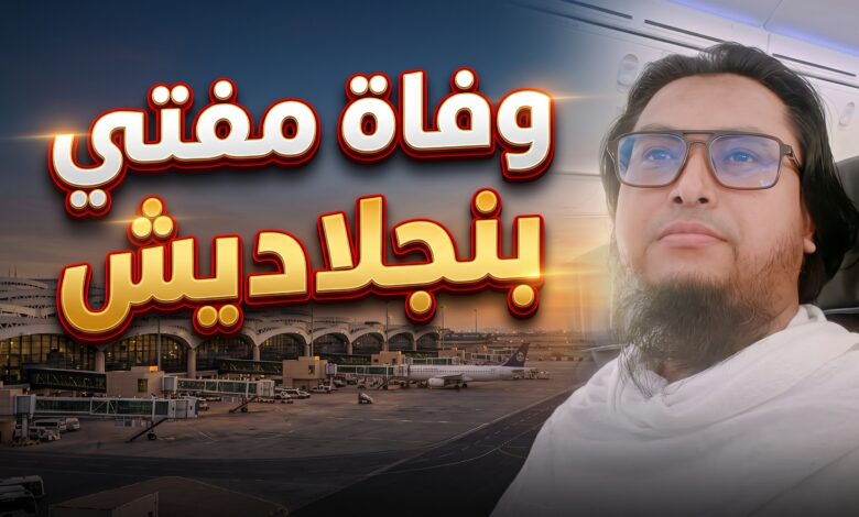 تفاصيل وفاة مفتي بنجلاديش حافظ محمد نصر الله في حادثة مطار الرياض