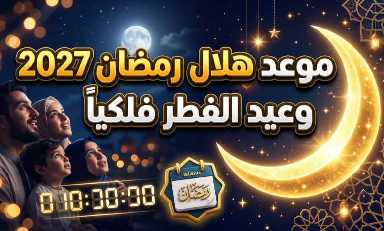 الموعد الفلكي المتوقع لظهور هلال رمضان 2027 وعيد الفطر المبارك 1448هـ